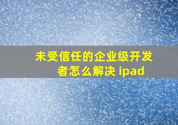 未受信任的企业级开发者怎么解决 ipad